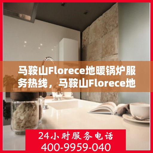 马鞍山Florece地暖锅炉服务热线，马鞍山Florece地暖锅炉服务热线，专业团队，温暖您的冬季！