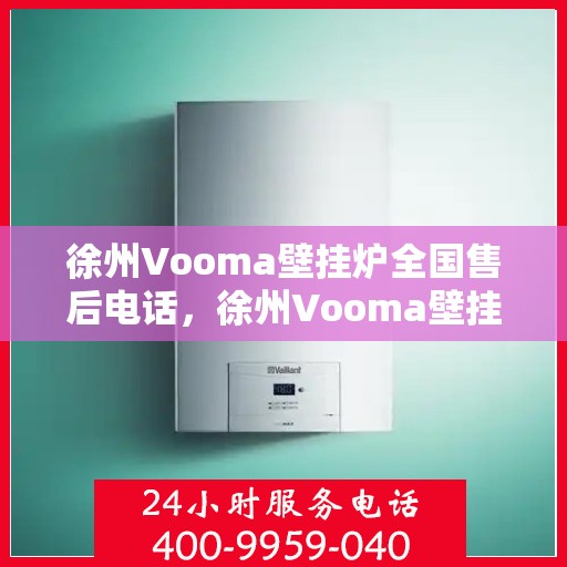 徐州Vooma壁挂炉全国售后电话，徐州Vooma壁挂炉售后服务热线及电话全攻略