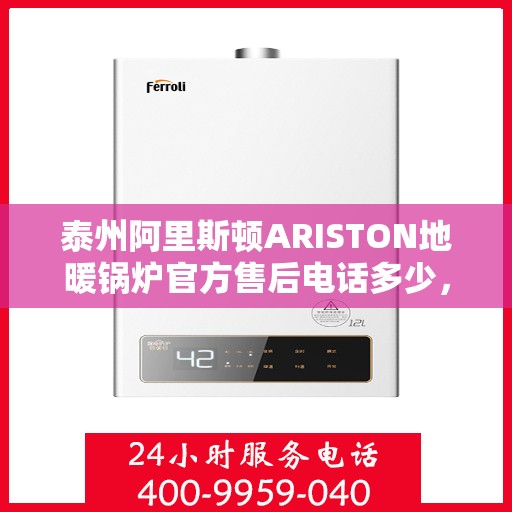 泰州阿里斯顿ARISTON地暖锅炉官方售后电话多少,泰州阿里斯顿ARISTON地暖锅炉售后服务热线及电话全解析 泰州阿里斯顿ARISTON地暖锅炉官方售后电话多少,泰州阿里斯顿ARISTON地暖锅炉售后服务热线及电话全解析