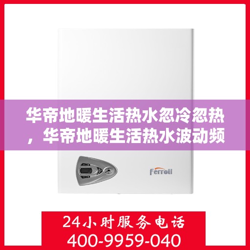 华帝地暖生活热水忽冷忽热,华帝地暖生活热水波动频繁,舒适度受影响探究 华帝地暖生活热水忽冷忽热,华帝地暖生活热水波动频繁,舒适度受影响探究
