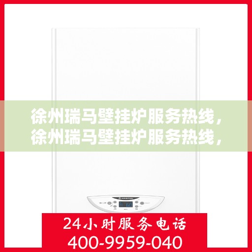 徐州瑞马壁挂炉服务热线，徐州瑞马壁挂炉服务热线，专业维修、安装及售后支持一站式解决方案