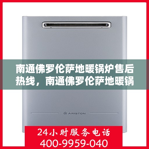 南通佛罗伦萨地暖锅炉售后热线，南通佛罗伦萨地暖锅炉售后服务热线，专业解决您的暖气问题