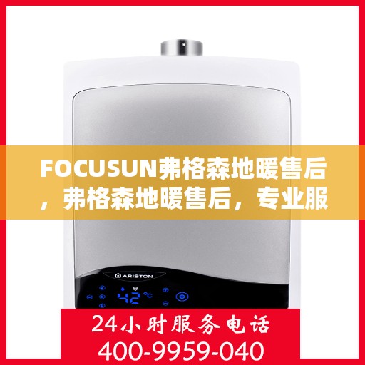 FOCUSUN弗格森地暖售后,弗格森地暖售后,专业服务的温暖守护 FOCUSUN弗格森地暖售后,弗格森地暖售后,专业服务的温暖守护