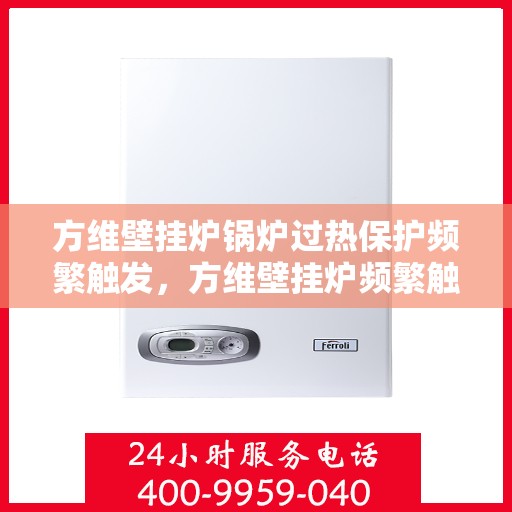 方维壁挂炉锅炉过热保护频繁触发，方维壁挂炉频繁触发过热保护解析与解决方案