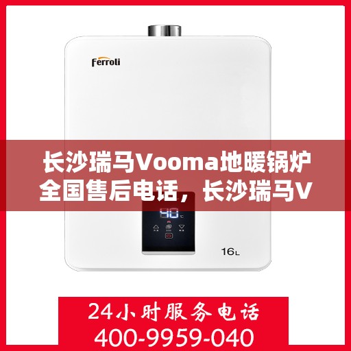 长沙瑞马Vooma地暖锅炉全国售后电话，长沙瑞马Vooma地暖锅炉全国售后热线电话及维修服务解析
