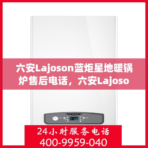 六安Lajoson蓝炬星地暖锅炉售后电话，六安Lajoson蓝炬星地暖锅炉售后服务热线及电话支持指南