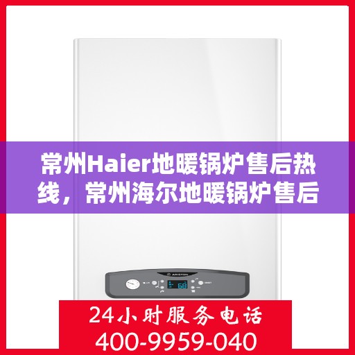 常州Haier地暖锅炉售后热线，常州海尔地暖锅炉售后服务热线及支持详情