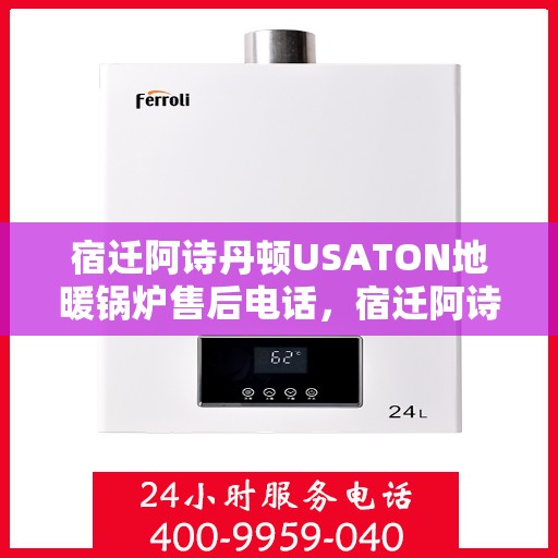 宿迁阿诗丹顿USATON地暖锅炉售后电话，宿迁阿诗丹顿USATON地暖锅炉售后服务热线及电话全攻略
