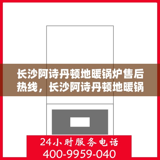 长沙阿诗丹顿地暖锅炉售后热线，长沙阿诗丹顿地暖锅炉售后服务热线及售后支持详解
