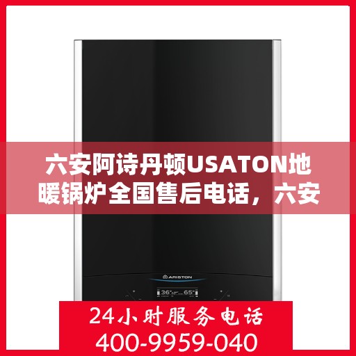 六安阿诗丹顿USATON地暖锅炉全国售后电话,六安阿诗丹顿USATON地暖锅炉售后服务热线及电话全攻略 六安阿诗丹顿USATON地暖锅炉全国售后电话,六安阿诗丹顿USATON地暖锅炉售后服务热线及电话全攻略