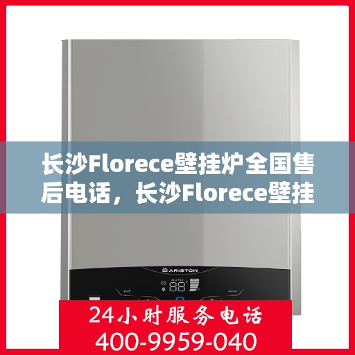 长沙Florece壁挂炉全国售后电话，长沙Florece壁挂炉售后服务热线及电话全攻略