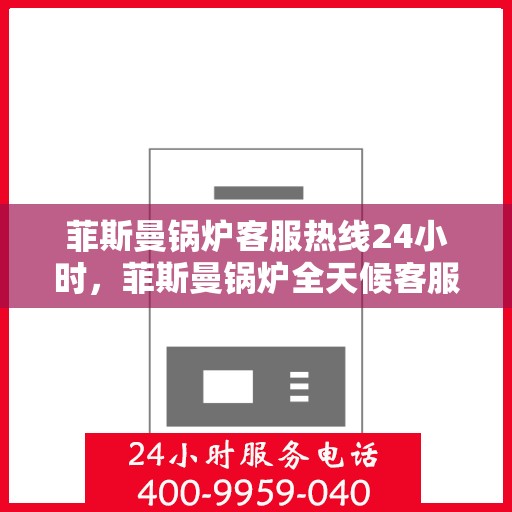 菲斯曼锅炉客服热线24小时,菲斯曼锅炉全天候客服热线,贴心服务随时在线 菲斯曼锅炉客服热线24小时,菲斯曼锅炉全天候客服热线,贴心服务随时在线