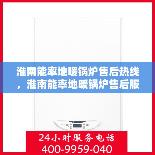淮南能率地暖锅炉售后热线，淮南能率地暖锅炉售后服务热线及维修指南