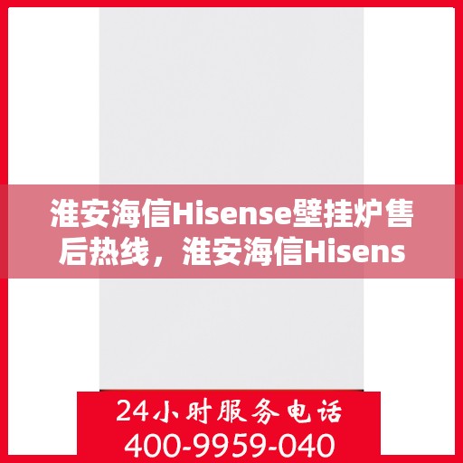 淮安海信Hisense壁挂炉售后热线，淮安海信Hisense壁挂炉售后服务热线，专业维修，快速响应！