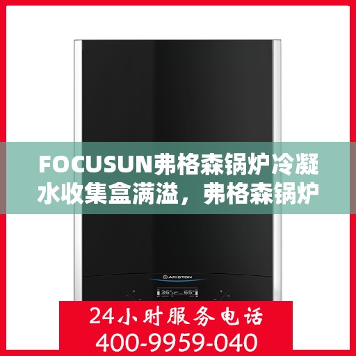FOCUSUN弗格森锅炉冷凝水收集盒满溢,弗格森锅炉冷凝水收集盒溢满问题解析 FOCUSUN弗格森锅炉冷凝水收集盒满溢,弗格森锅炉冷凝水收集盒溢满问题解析