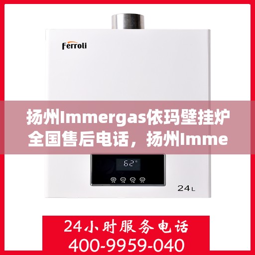 扬州Immergas依玛壁挂炉全国售后电话,扬州Immergas依玛壁挂炉全国售后热线电话及维修服务指南 扬州Immergas依玛壁挂炉全国售后电话,扬州Immergas依玛壁挂炉全国售后热线电话及维修服务指南
