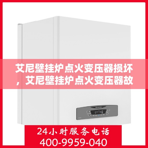 艾尼壁挂炉点火变压器损坏，艾尼壁挂炉点火变压器故障解析与应对之策