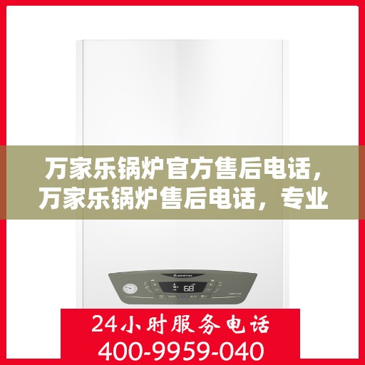 万家乐锅炉官方售后电话，万家乐锅炉售后电话，专业维修服务，贴心保障您的锅炉运行安全