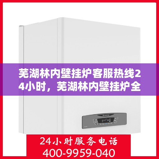 芜湖林内壁挂炉客服热线24小时，芜湖林内壁挂炉全天候客服热线，温暖服务不打烊