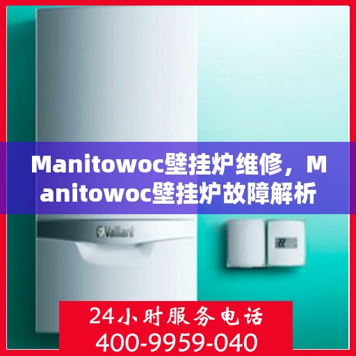 Manitowoc壁挂炉维修，Manitowoc壁挂炉故障解析与快速维修指南
