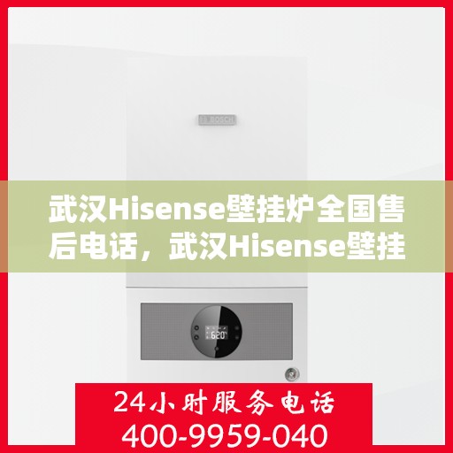 武汉Hisense壁挂炉全国售后电话，武汉Hisense壁挂炉售后服务热线及全国售后电话汇总