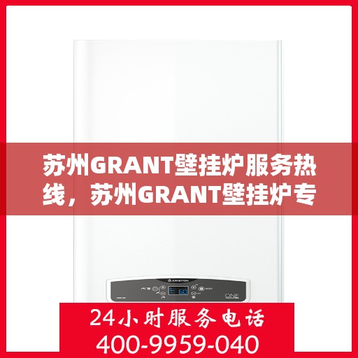苏州GRANT壁挂炉服务热线，苏州GRANT壁挂炉专业维修服务热线