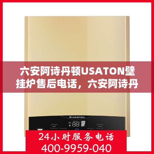 六安阿诗丹顿USATON壁挂炉售后电话，六安阿诗丹顿USATON壁挂炉售后服务热线及电话支持指南