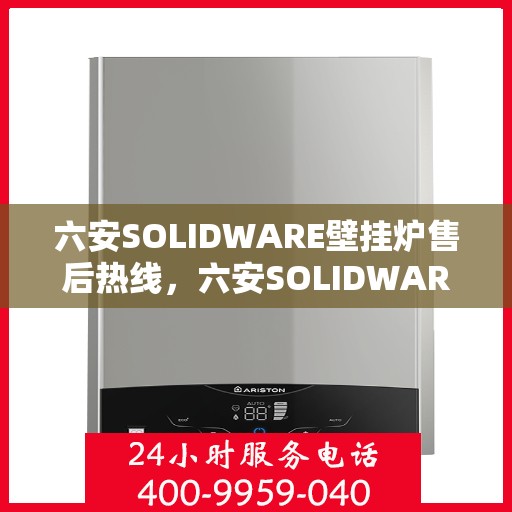 六安SOLIDWARE壁挂炉售后热线，六安SOLIDWARE壁挂炉售后服务热线及维修指南