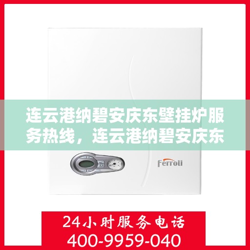 连云港纳碧安庆东壁挂炉服务热线，连云港纳碧安庆东壁挂炉服务热线——专业维修与安装支持