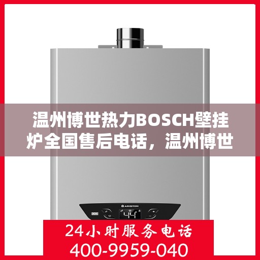 温州博世热力BOSCH壁挂炉全国售后电话，温州博世热力壁挂炉BOSCH全国售后热线电话服务指南