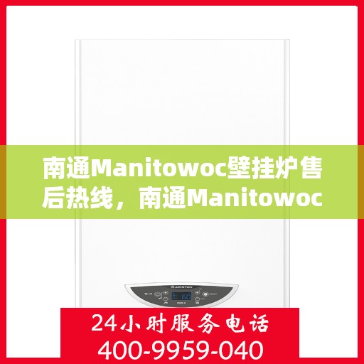 南通Manitowoc壁挂炉售后热线，南通Manitowoc壁挂炉售后服务热线及维修指南