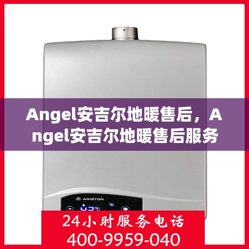 Angel安吉尔地暖售后，Angel安吉尔地暖售后服务解析