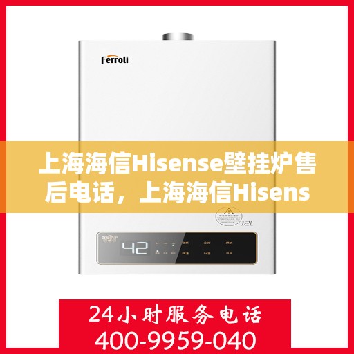 上海海信Hisense壁挂炉售后电话，上海海信Hisense壁挂炉售后服务热线及电话全解析
