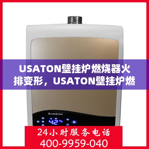 USATON壁挂炉燃烧器火排变形，USATON壁挂炉燃烧器火排变形问题解析