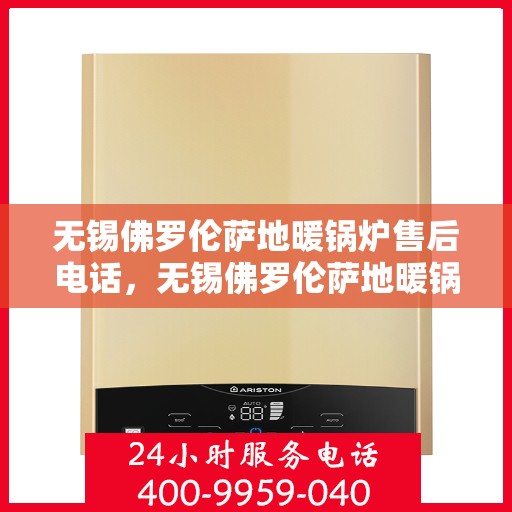 无锡佛罗伦萨地暖锅炉售后电话，无锡佛罗伦萨地暖锅炉售后服务热线及电话查询