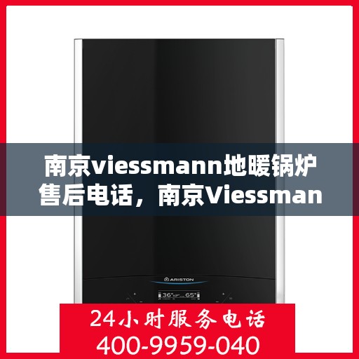 南京viessmann地暖锅炉售后电话，南京Viessmann地暖锅炉售后服务热线及电话全解析