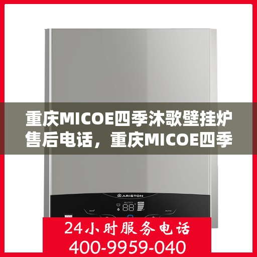 重庆MICOE四季沐歌壁挂炉售后电话，重庆MICOE四季沐歌壁挂炉售后服务热线及电话全解析
