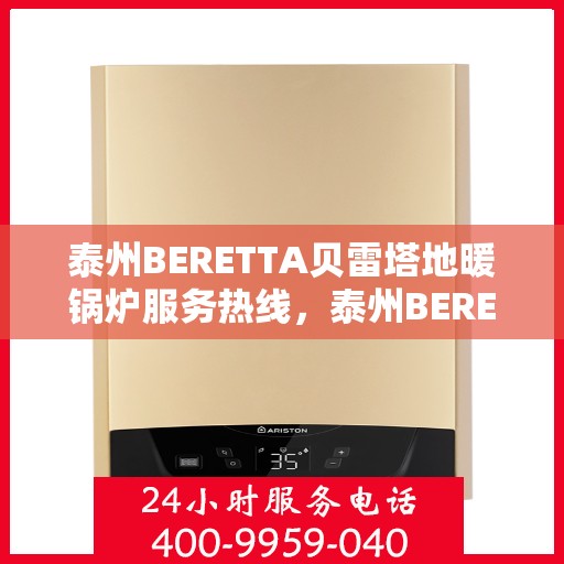 泰州BERETTA贝雷塔地暖锅炉服务热线，泰州BERETTA贝雷塔地暖锅炉服务热线，专业团队为您提供全方位支持与解决方案