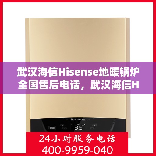 武汉海信Hisense地暖锅炉全国售后电话，武汉海信Hisense地暖锅炉售后全国服务热线及电话支持详解