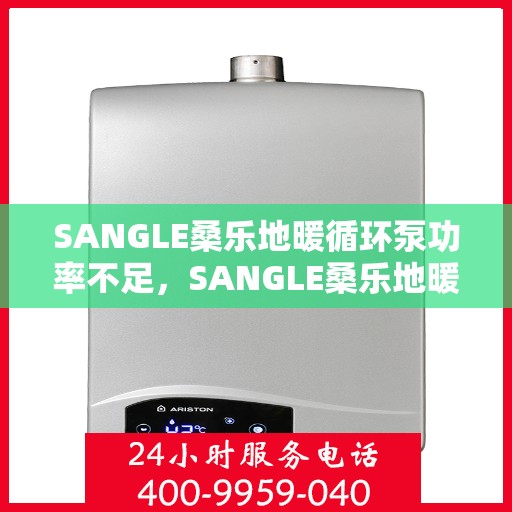 SANGLE桑乐地暖循环泵功率不足，SANGLE桑乐地暖循环泵功率不足问题解析与应对方案