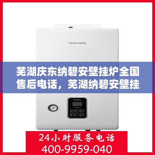 芜湖庆东纳碧安壁挂炉全国售后电话，芜湖纳碧安壁挂炉售后服务中心电话及维修服务解析