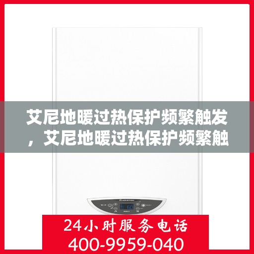 艾尼地暖过热保护频繁触发，艾尼地暖过热保护频繁触发原因解析与解决方案