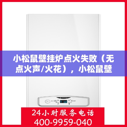 小松鼠壁挂炉点火失败（无点火声/火花），小松鼠壁挂炉点火故障，无声无息，火花缺失的解决方案