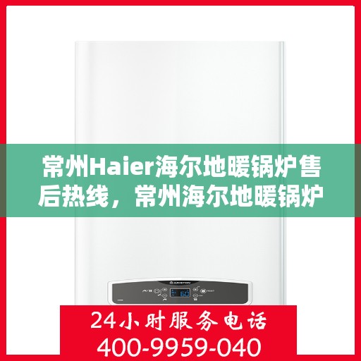 常州Haier海尔地暖锅炉售后热线，常州海尔地暖锅炉售后服务热线及支持团队专业解答