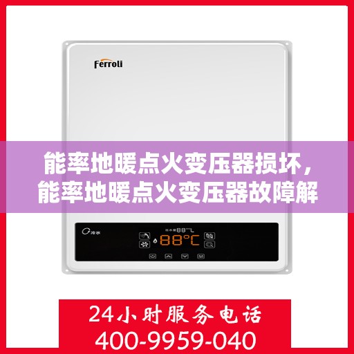 能率地暖点火变压器损坏,能率地暖点火变压器故障解析与修复建议 能率地暖点火变压器损坏,能率地暖点火变压器故障解析与修复建议