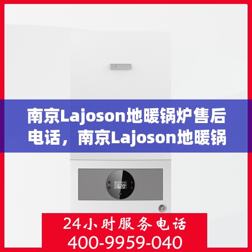 南京Lajoson地暖锅炉售后电话，南京Lajoson地暖锅炉售后服务热线及电话查询
