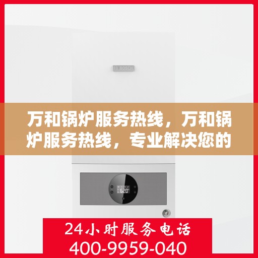 万和锅炉服务热线，万和锅炉服务热线，专业解决您的锅炉问题，全天候贴心服务！