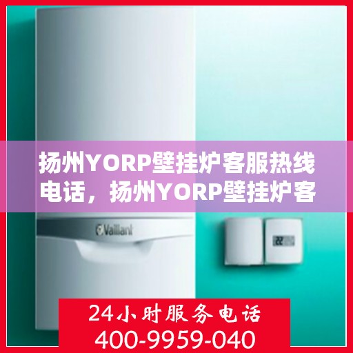 扬州YORP壁挂炉客服热线电话，扬州YORP壁挂炉客服热线详解