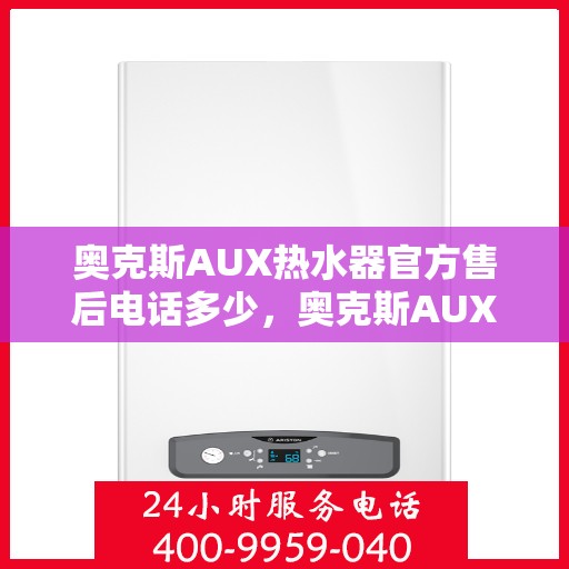 奥克斯AUX热水器官方售后电话多少，奥克斯AUX热水器售后服务热线揭秘，专业团队为您解答电话咨询！