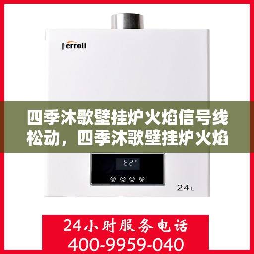 四季沐歌壁挂炉火焰信号线松动，四季沐歌壁挂炉火焰信号线松动问题解析与解决方案